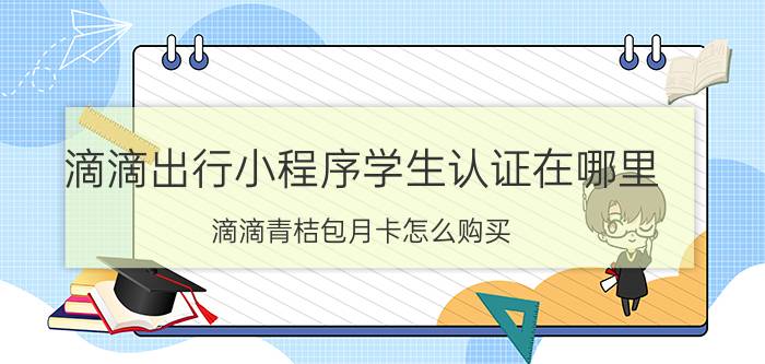 滴滴出行小程序学生认证在哪里 滴滴青桔包月卡怎么购买？